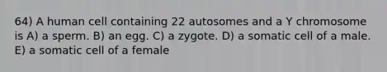 64) A human cell containing 22 autosomes and a Y chromosome is A) a sperm. B) an egg. C) a zygote. D) a somatic cell of a male. E) a somatic cell of a female