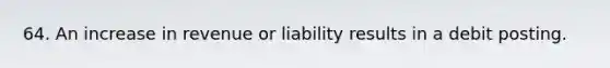 64. An increase in revenue or liability results in a debit posting.