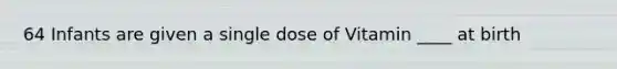 64 Infants are given a single dose of Vitamin ____ at birth