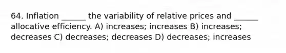 64. Inflation ______ the variability of relative prices and ______ allocative efficiency. A) increases; increases B) increases; decreases C) decreases; decreases D) decreases; increases