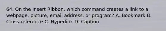 64. On the Insert Ribbon, which command creates a link to a webpage, picture, email address, or program? A. Bookmark B. Cross-reference C. Hyperlink D. Caption