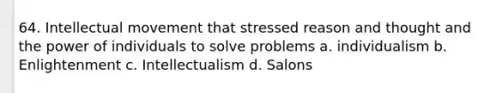 64. Intellectual movement that stressed reason and thought and the power of individuals to solve problems a. individualism b. Enlightenment c. Intellectualism d. Salons