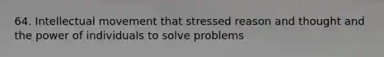 64. Intellectual movement that stressed reason and thought and the power of individuals to solve problems