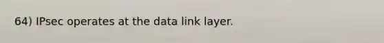 64) IPsec operates at the data link layer.