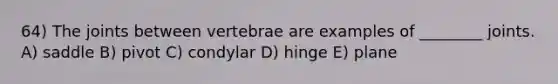 64) The joints between vertebrae are examples of ________ joints. A) saddle B) pivot C) condylar D) hinge E) plane