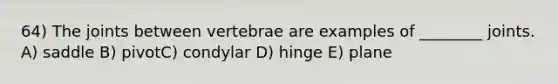 64) The joints between vertebrae are examples of ________ joints. A) saddle B) pivotC) condylar D) hinge E) plane