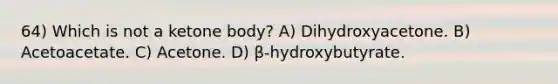 64) Which is not a ketone body? A) Dihydroxyacetone. B) Acetoacetate. C) Acetone. D) β-hydroxybutyrate.