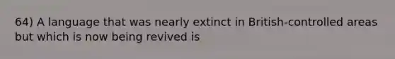 64) A language that was nearly extinct in British-controlled areas but which is now being revived is