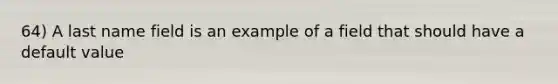 64) A last name field is an example of a field that should have a default value