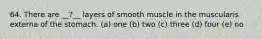 64. There are __?__ layers of smooth muscle in the muscularis externa of the stomach. (a) one (b) two (c) three (d) four (e) no