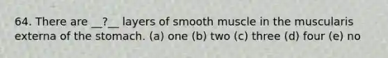 64. There are __?__ layers of smooth muscle in the muscularis externa of the stomach. (a) one (b) two (c) three (d) four (e) no