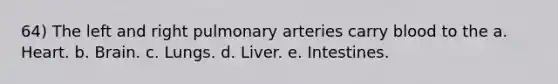 64) The left and right pulmonary arteries carry blood to the a. Heart. b. Brain. c. Lungs. d. Liver. e. Intestines.