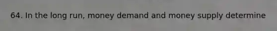 64. In the long run, money demand and money supply determine