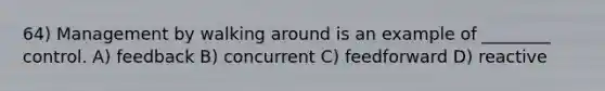 64) Management by walking around is an example of ________ control. A) feedback B) concurrent C) feedforward D) reactive