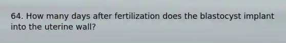 64. How many days after fertilization does the blastocyst implant into the uterine wall?