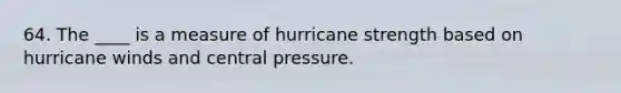 64. The ____ is a measure of hurricane strength based on hurricane winds and central pressure.