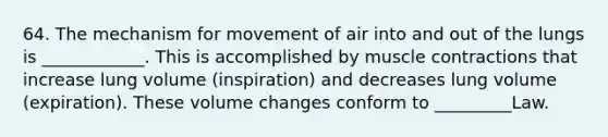 64. The mechanism for movement of air into and out of the lungs is ____________. This is accomplished by muscle contractions that increase lung volume (inspiration) and decreases lung volume (expiration). These volume changes conform to _________Law.