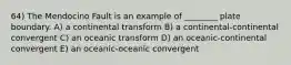 64) The Mendocino Fault is an example of ________ plate boundary. A) a continental transform B) a continental-continental convergent C) an oceanic transform D) an oceanic-continental convergent E) an oceanic-oceanic convergent