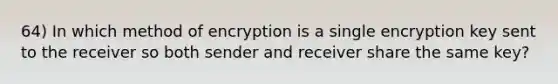 64) In which method of encryption is a single encryption key sent to the receiver so both sender and receiver share the same key?