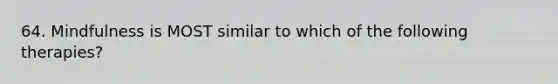 64. Mindfulness is MOST similar to which of the following therapies?