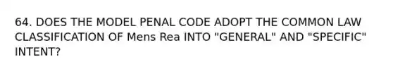 64. DOES THE MODEL PENAL CODE ADOPT THE COMMON LAW CLASSIFICATION OF Mens Rea INTO "GENERAL" AND "SPECIFIC" INTENT?