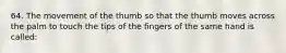 64. The movement of the thumb so that the thumb moves across the palm to touch the tips of the fingers of the same hand is called: