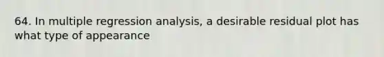 64. In multiple regression analysis, a desirable residual plot has what type of appearance