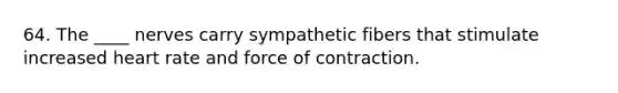 64. The ____ nerves carry sympathetic fibers that stimulate increased heart rate and force of contraction.