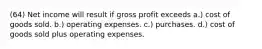 (64) Net income will result if gross profit exceeds a.) cost of goods sold. b.) operating expenses. c.) purchases. d.) cost of goods sold plus operating expenses.