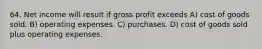 64. Net income will result if gross profit exceeds A) cost of goods sold. B) operating expenses. C) purchases. D) cost of goods sold plus operating expenses.