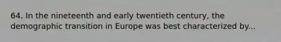 64. In the nineteenth and early twentieth century, the demographic transition in Europe was best characterized by...