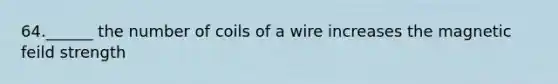 64.______ the number of coils of a wire increases the magnetic feild strength