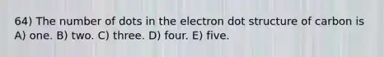 64) The number of dots in the electron dot structure of carbon is A) one. B) two. C) three. D) four. E) five.