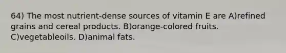 64) The most nutrient-dense sources of vitamin E are A)refined grains and cereal products. B)orange-colored fruits. C)vegetableoils. D)animal fats.