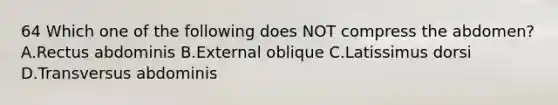 64 Which one of the following does NOT compress the abdomen? A.Rectus abdominis B.External oblique C.Latissimus dorsi D.Transversus abdominis