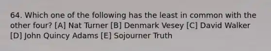 64. Which one of the following has the least in common with the other four? [A] Nat Turner [B] Denmark Vesey [C] David Walker [D] John Quincy Adams [E] Sojourner Truth