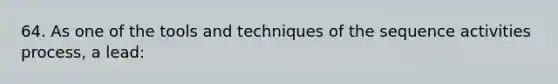 64. As one of the tools and techniques of the sequence activities process, a lead: