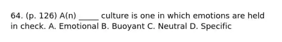 64. (p. 126) A(n) _____ culture is one in which emotions are held in check. A. Emotional B. Buoyant C. Neutral D. Specific