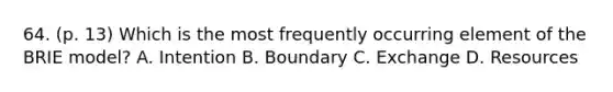 64. (p. 13) Which is the most frequently occurring element of the BRIE model? A. Intention B. Boundary C. Exchange D. Resources