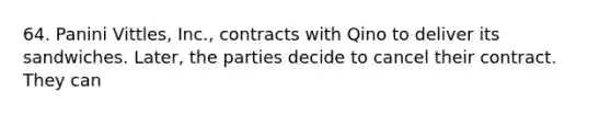 64. Panini Vittles, Inc., contracts with Qino to deliver its sandwiches. Later, the parties decide to cancel their contract. They can​