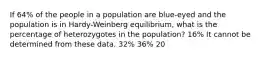 If 64% of the people in a population are blue-eyed and the population is in Hardy-Weinberg equilibrium, what is the percentage of heterozygotes in the population? 16% It cannot be determined from these data. 32% 36% 20