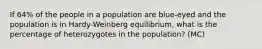 If 64% of the people in a population are blue-eyed and the population is in Hardy-Weinberg equilibrium, what is the percentage of heterozygotes in the population? (MC)