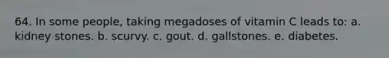 64. In some people, taking megadoses of vitamin C leads to: a. kidney stones. b. scurvy. c. gout. d. gallstones. e. diabetes.