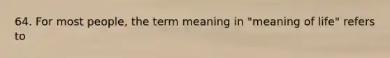 64. For most people, the term meaning in "meaning of life" refers to