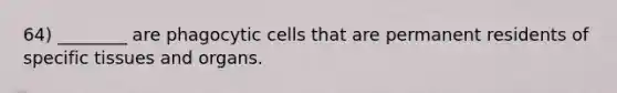 64) ________ are phagocytic cells that are permanent residents of specific tissues and organs.