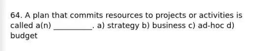 64. A plan that commits resources to projects or activities is called a(n) __________. a) strategy b) business c) ad-hoc d) budget