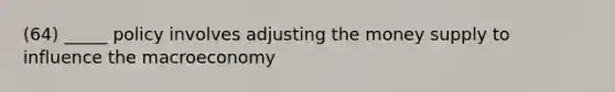 (64) _____ policy involves adjusting the money supply to influence the macroeconomy