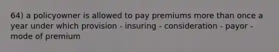 64) a policyowner is allowed to pay premiums more than once a year under which provision - insuring - consideration - payor - mode of premium