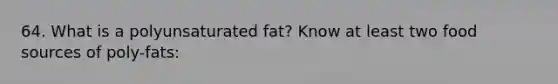 64. What is a polyunsaturated fat? Know at least two food sources of poly-fats: