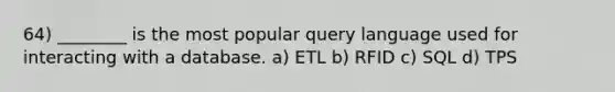 64) ________ is the most popular query language used for interacting with a database. a) ETL b) RFID c) SQL d) TPS